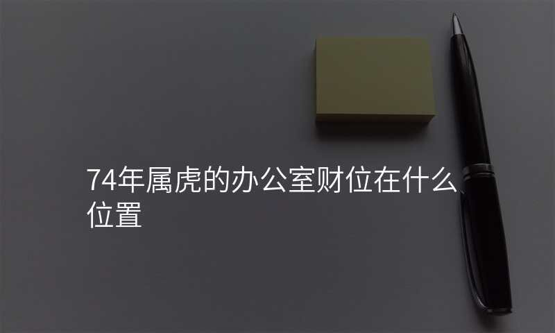 74年属虎的办公室财位在什么位置