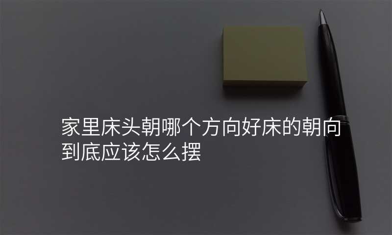 家里床头朝哪个方向好床的朝向到底应该怎么摆