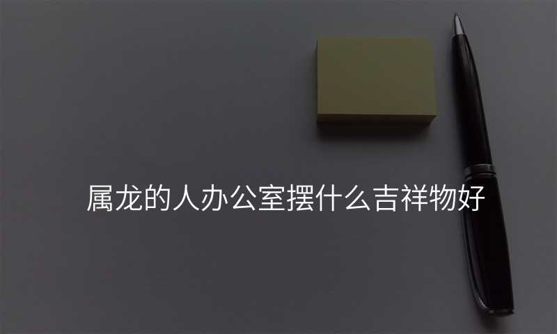 属龙的人办公室摆什么吉祥物好