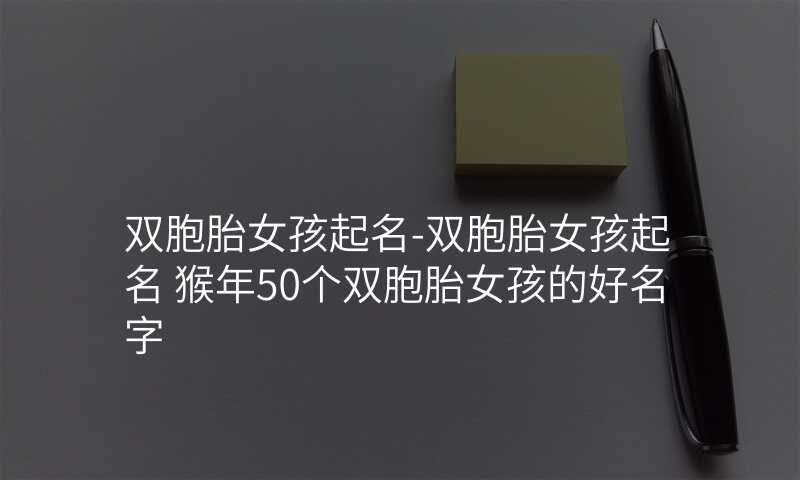 双胞胎女孩起名-双胞胎女孩起名 猴年50个双胞胎女孩的好名字