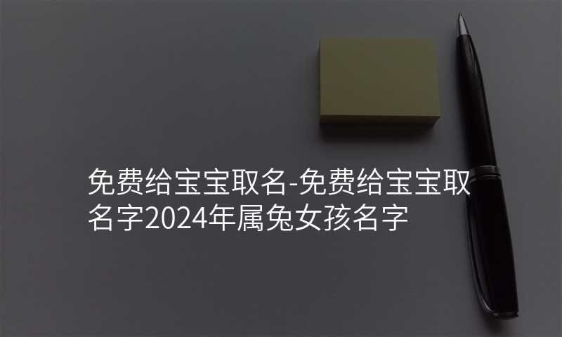 免费给宝宝取名-免费给宝宝取名字2024年属兔女孩名字
