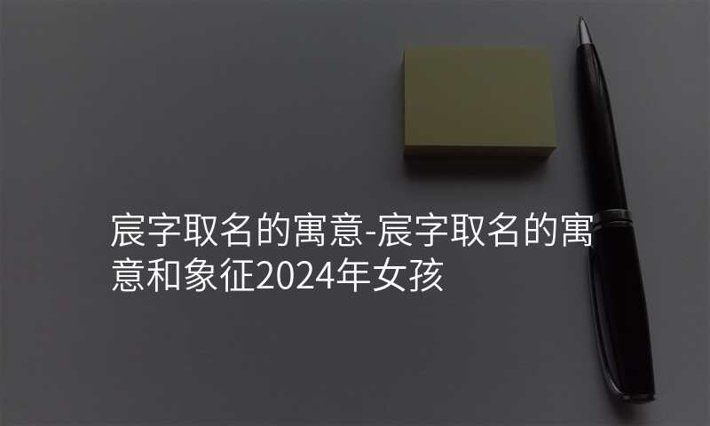 宸字取名的寓意-宸字取名的寓意和象征2024年女孩