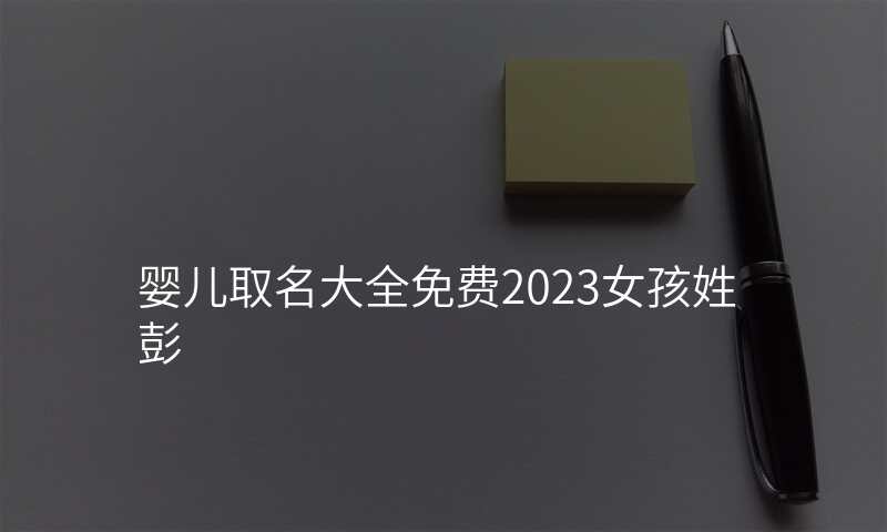 婴儿取名大全免费2023女孩姓彭