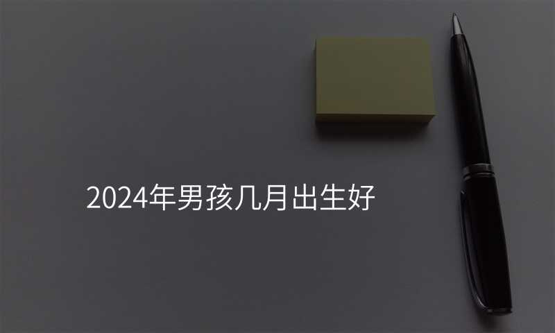 2024年男孩几月出生好