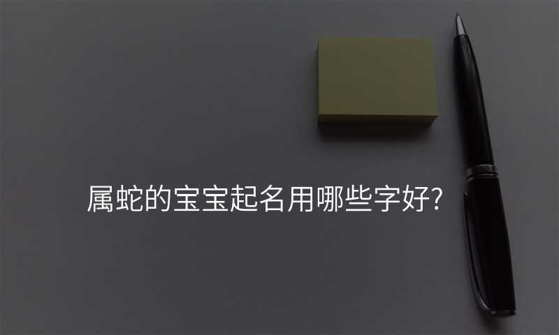 属蛇的宝宝起名用哪些字好?