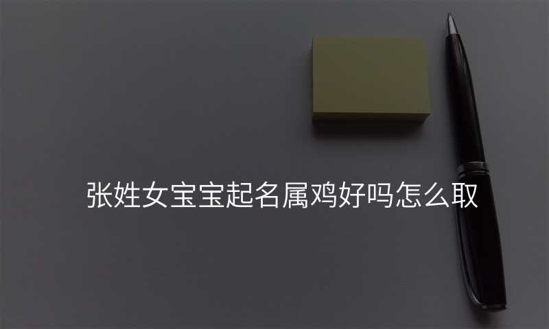 张姓女宝宝起名属鸡好吗怎么取