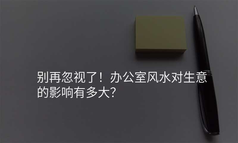 别再忽视了!办公室风水对生意的影响有多大?