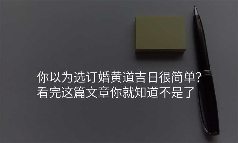 你以为选订婚黄道吉日很简单?看完这篇文章你就知道不是了
