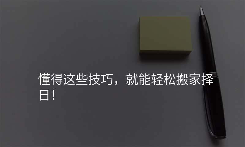 懂得这些技巧,就能轻松搬家择日!