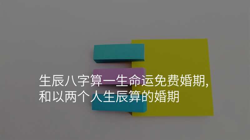 生辰八字算一生命运免费婚期,和以两个人生辰算的婚期