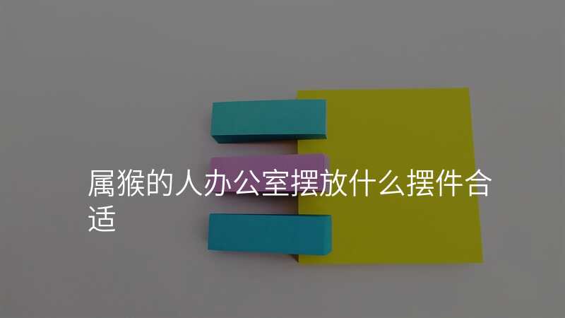 属猴的人办公室摆放什么摆件合适