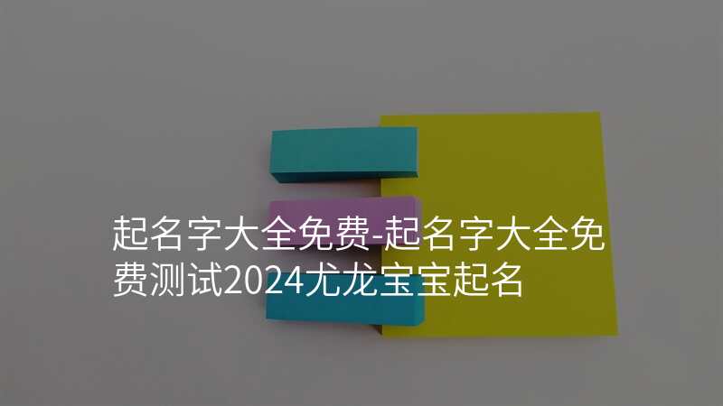 起名字大全免费-起名字大全免费测试2024尤龙宝宝起名