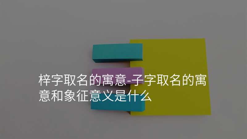梓字取名的寓意-子字取名的寓意和象征意义是什么