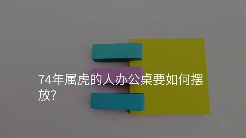 74年属虎的人办公桌要如何摆放?
