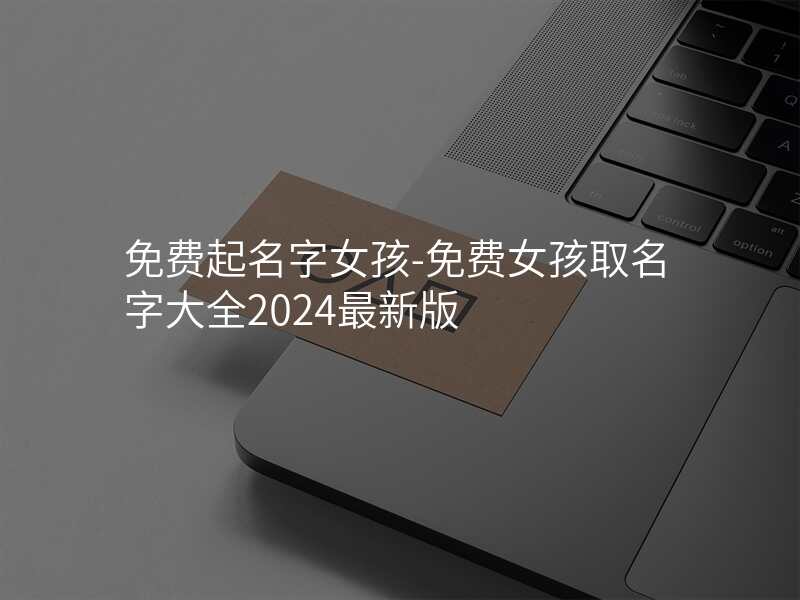 免费起名字女孩-免费女孩取名字大全2024最新版