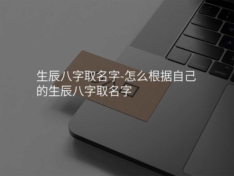 生辰八字取名字-怎么根据自己的生辰八字取名字