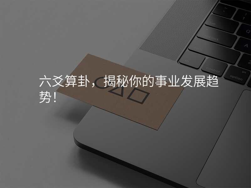 六爻算卦,揭秘你的事业发展趋势!