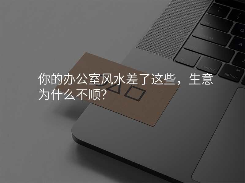 你的办公室风水差了这些,生意为什么不顺?