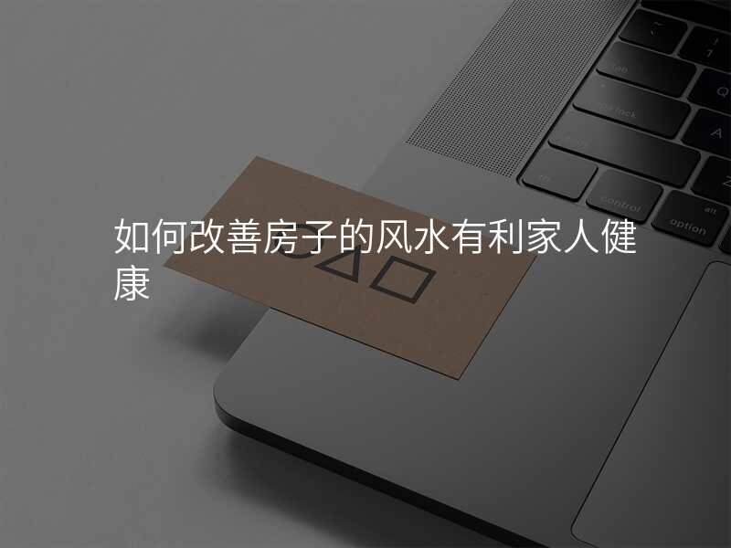 如何改善房子的风水有利家人健康