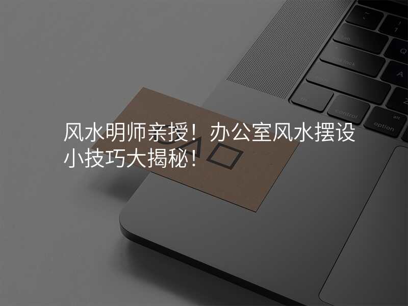 风水明师亲授!办公室风水摆设小技巧大揭秘!