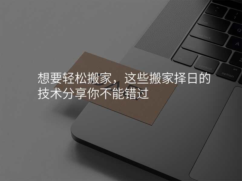 想要轻松搬家,这些搬家择日的技术分享你不能错过