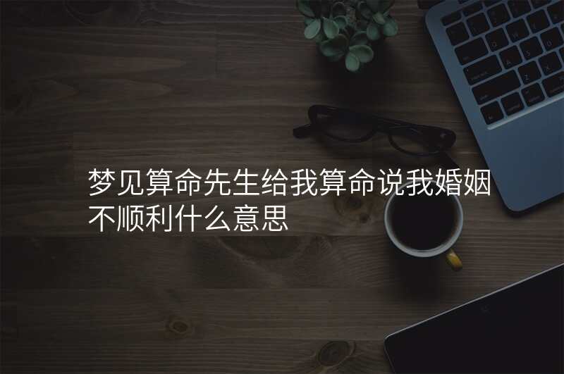 梦见算命先生给我算命说我婚姻不顺利什么意思