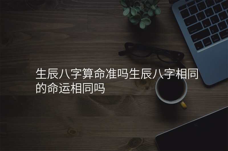 生辰八字算命准吗生辰八字相同的命运相同吗