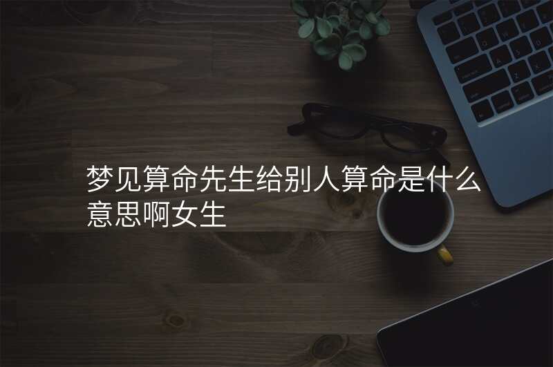 梦见算命先生给别人算命是什么意思啊女生