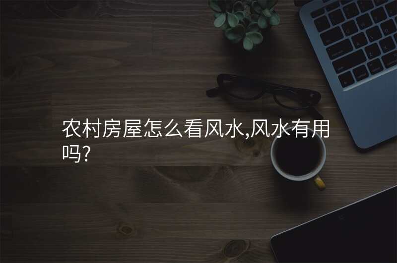 农村房屋怎么看风水,风水有用吗?