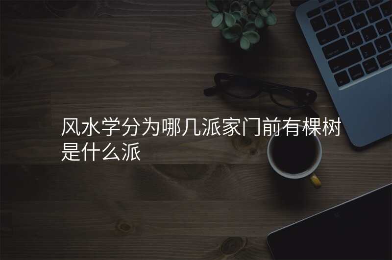 风水学分为哪几派家门前有棵树是什么派