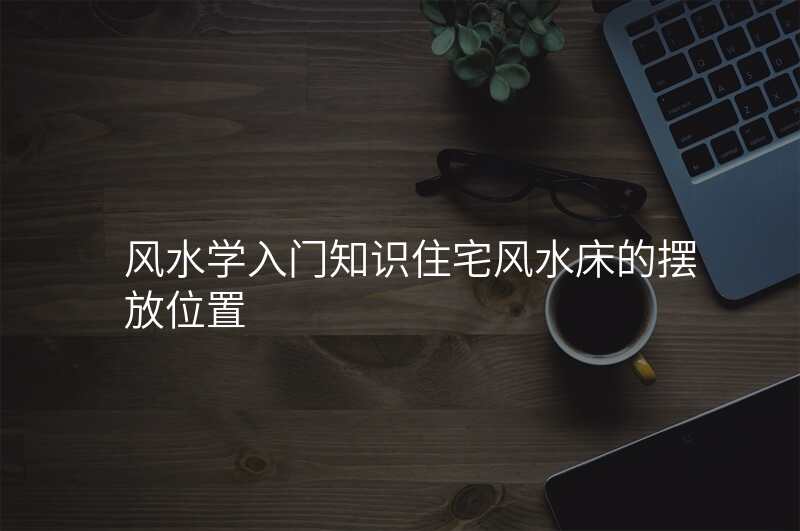 风水学入门知识住宅风水床的摆放位置