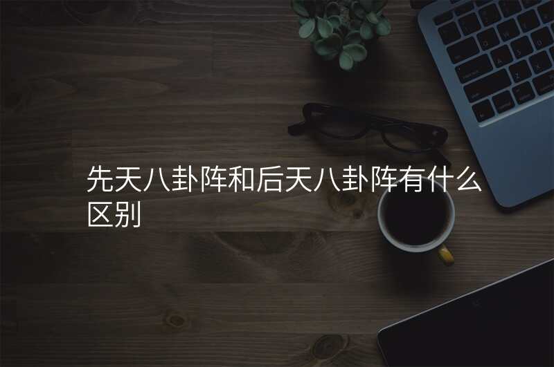 先天八卦阵和后天八卦阵有什么区别