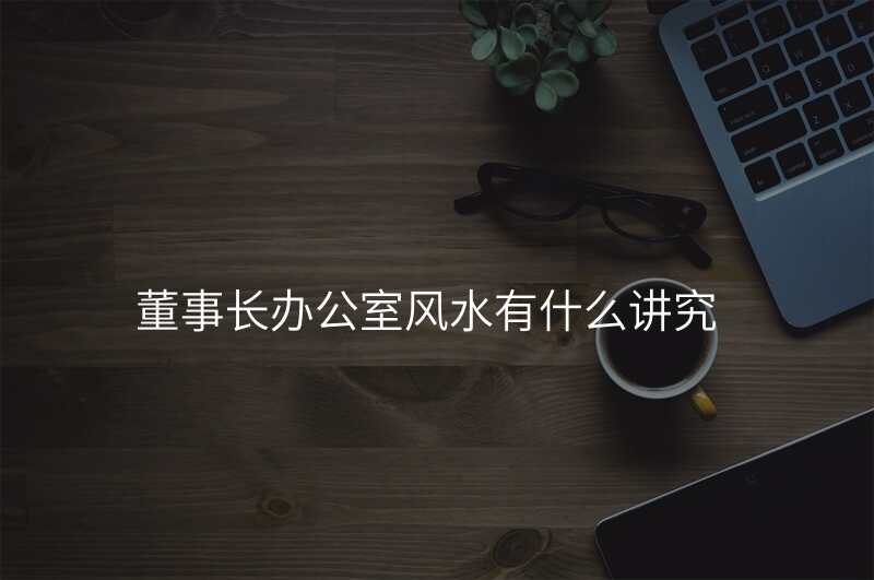 董事长办公室风水有什么讲究