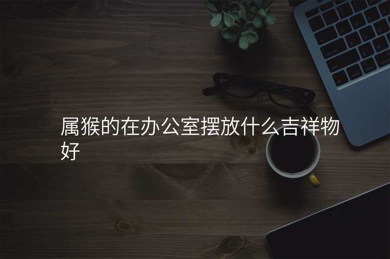 属猴的在办公室摆放什么吉祥物好
