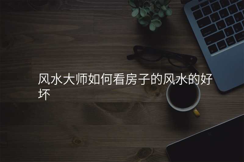 风水大师如何看房子的风水的好坏