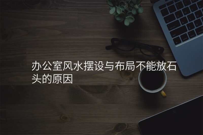 办公室风水摆设与布局不能放石头的原因