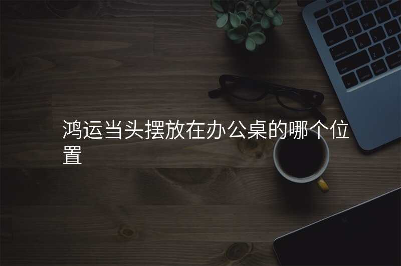 鸿运当头摆放在办公桌的哪个位置