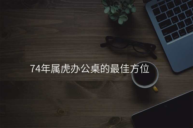 74年属虎办公桌的最佳方位