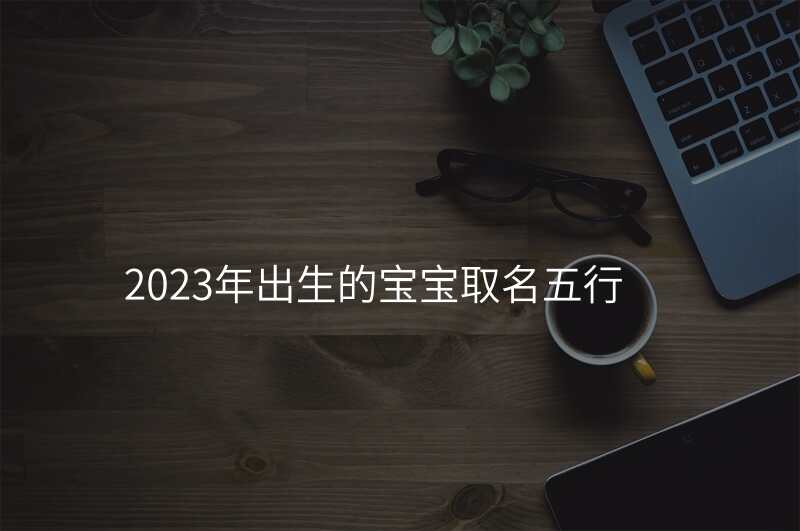 2023年出生的宝宝取名五行