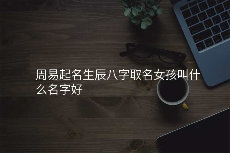 周易起名生辰八字取名女孩叫什么名字好