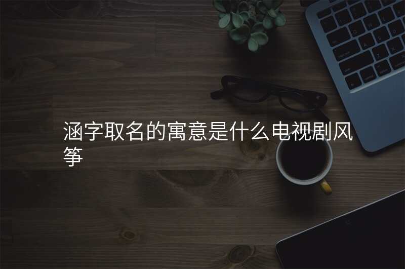 涵字取名的寓意是什么电视剧风筝