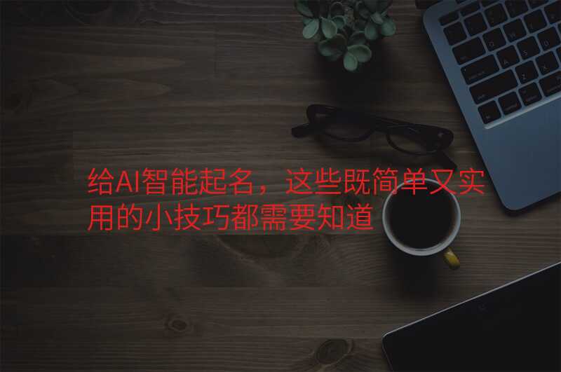 给AI智能起名,这些既简单又实用的小技巧都需要知道