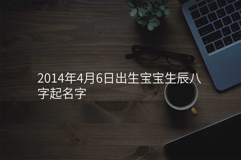 2014年4月6日出生宝宝生辰八字起名字