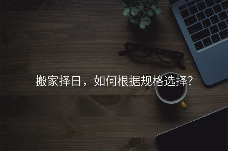 搬家择日,如何根据规格选择?