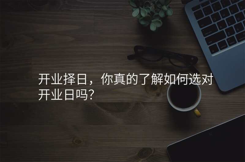 开业择日,你真的了解如何选对开业日吗?