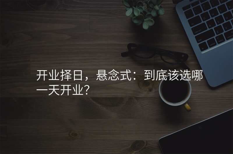 开业择日,悬念式:到底该选哪一天开业?