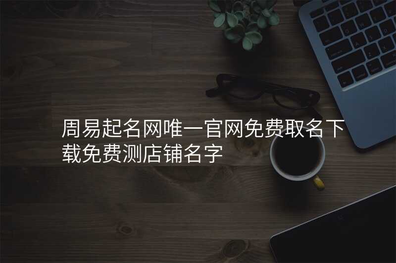 周易起名网唯一官网免费取名下载免费测店铺名字