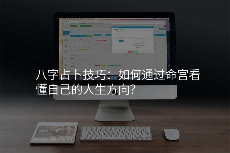 八字占卜技巧:如何通过命宫看懂自己的人生方向?