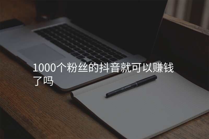1000个粉丝的抖音就可以赚钱了吗