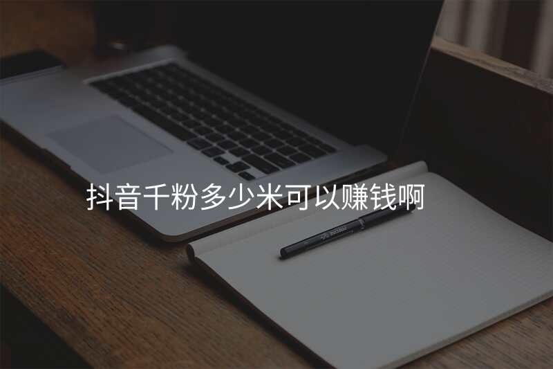 抖音千粉多少米可以赚钱啊